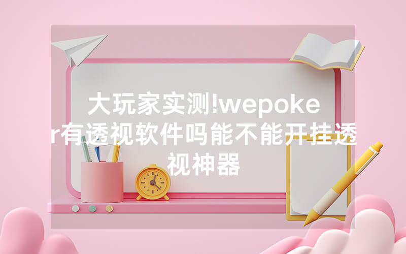 大玩家实测!wepoker有透视软件吗能不能开挂透视神器