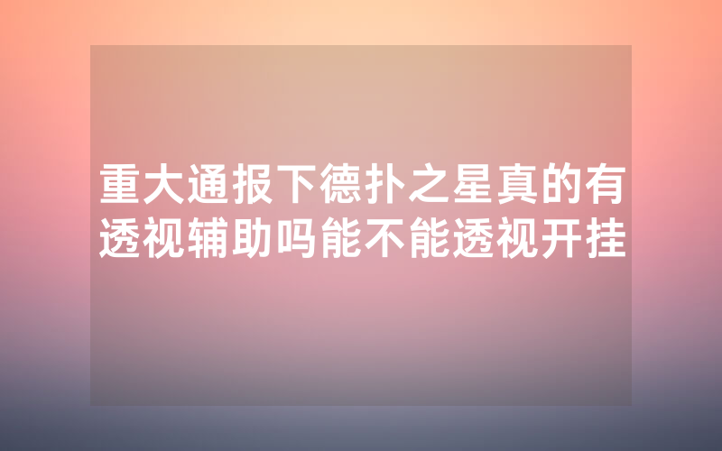 重大通报下德扑之星真的有透视辅助吗能不能透视开挂