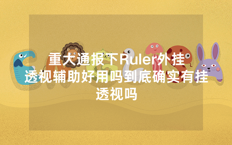 重大通报下Ruler外挂透视辅助好用吗到底确实有挂透视吗