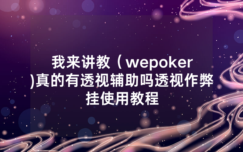 我来讲教（wepoker)真的有透视辅助吗透视作弊挂使用教程