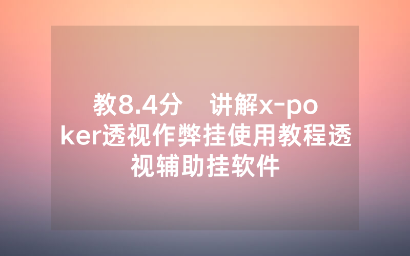 教8.4分鐘讲解x-poker透视作弊挂使用教程透视辅助挂软件