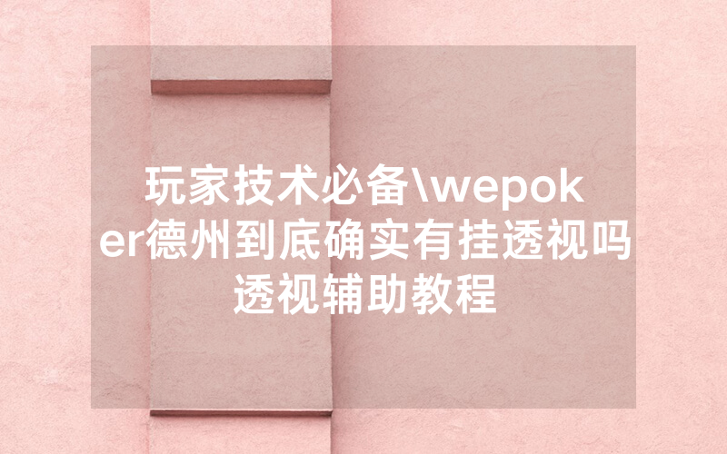 玩家技术必备\wepoker德州到底确实有挂透视吗透视辅助教程