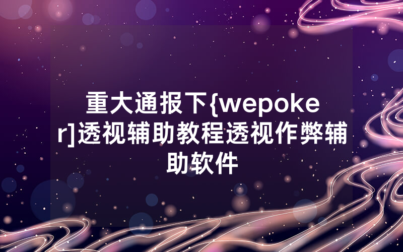 重大通报下{wepoker]透视辅助教程透视作弊辅助软件