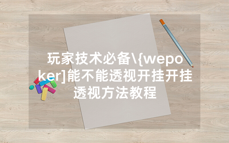 玩家技术必备\{wepoker]能不能透视开挂开挂透视方法教程