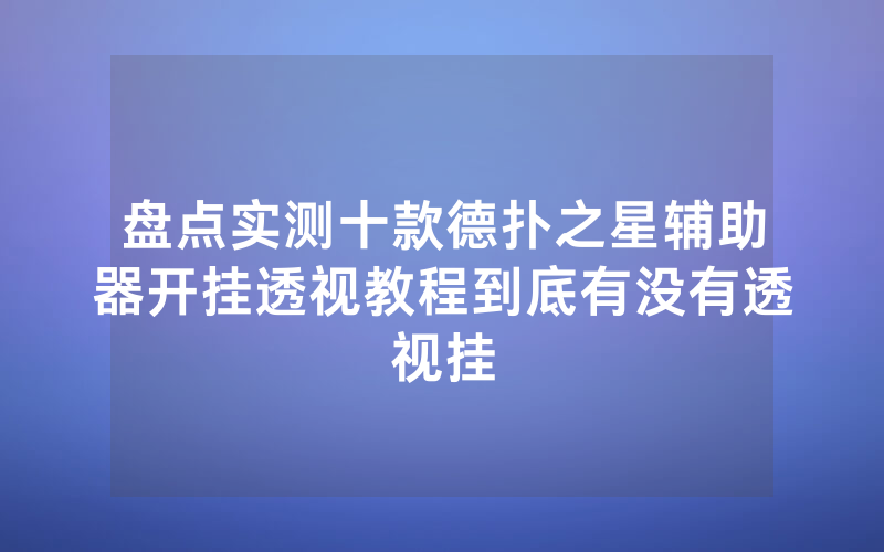 盘点实测十款德扑之星辅助器开挂透视教程到底有没有透视挂