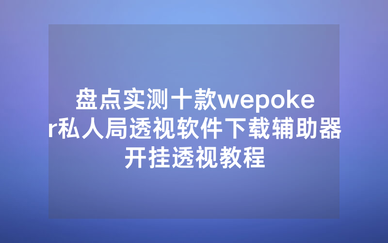 盘点实测十款wepoker私人局透视软件下载辅助器开挂透视教程