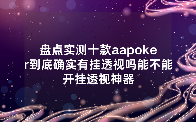 盘点实测十款aapoker到底确实有挂透视吗能不能开挂透视神器
