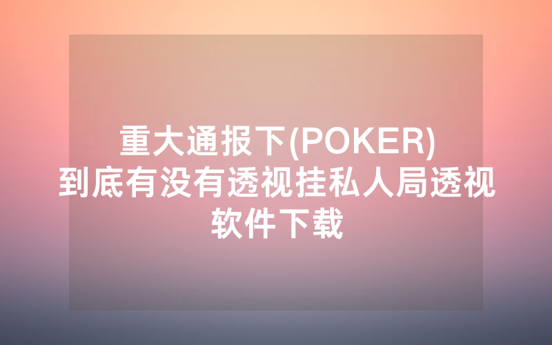重大通报下(POKER)到底有没有透视挂私人局透视软件下载
