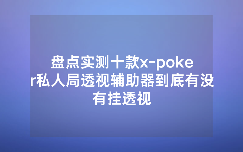 盘点实测十款x-poker私人局透视辅助器到底有没有挂透视