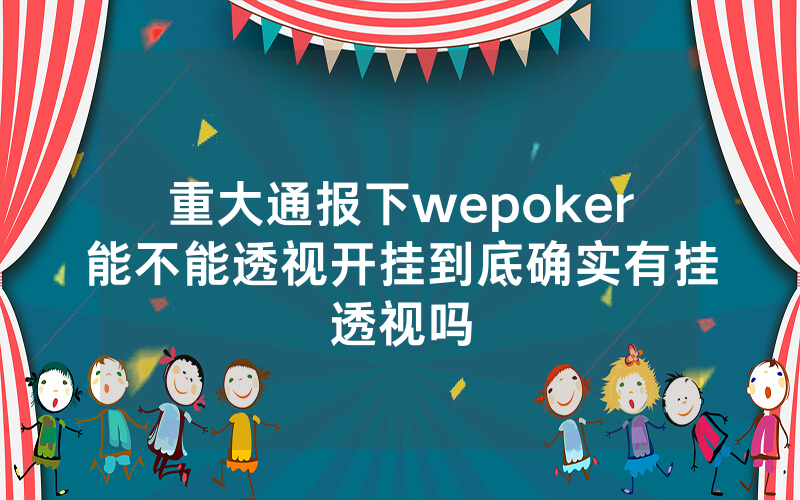 重大通报下wepoker能不能透视开挂到底确实有挂透视吗