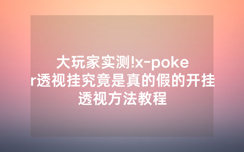大玩家实测!x-poker透视挂究竟是真的假的开挂透视方法教程