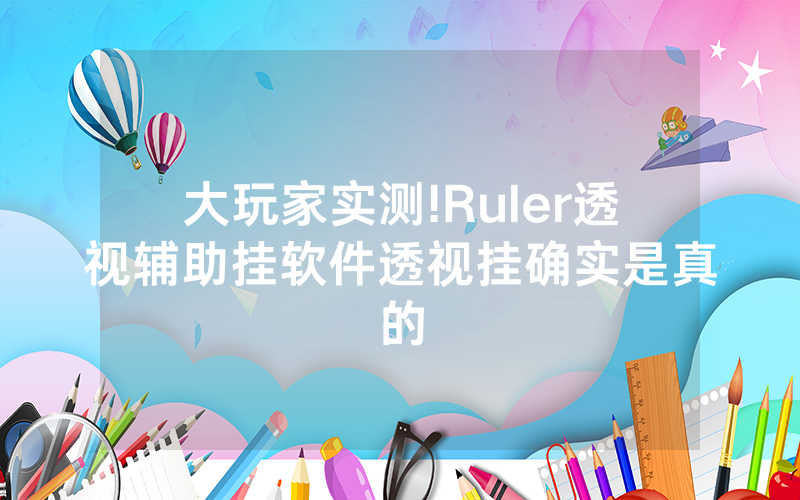 大玩家实测!Ruler透视辅助挂软件透视挂确实是真的