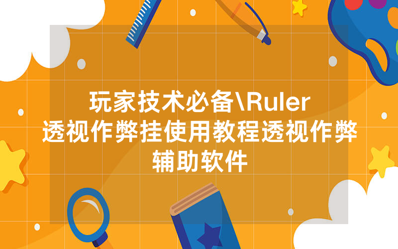 玩家技术必备\Ruler透视作弊挂使用教程透视作弊辅助软件