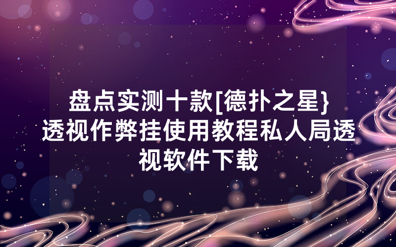 盘点实测十款[德扑之星}透视作弊挂使用教程私人局透视软件下载