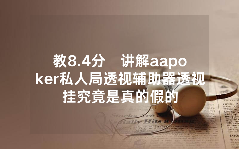 教8.4分鐘讲解aapoker私人局透视辅助器透视挂究竟是真的假的
