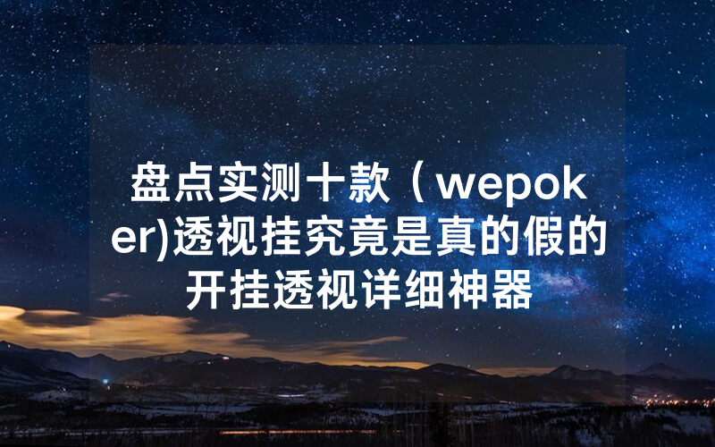 盘点实测十款（wepoker)透视挂究竟是真的假的开挂透视详细神器