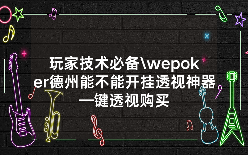 玩家技术必备\wepoker德州能不能开挂透视神器—键透视购买