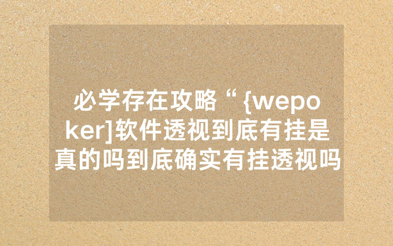 必学存在攻略“{wepoker]软件透视到底有挂是真的吗到底确实有挂透视吗