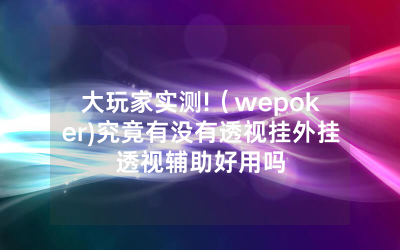 大玩家实测!（wepoker)究竟有没有透视挂外挂透视辅助好用吗