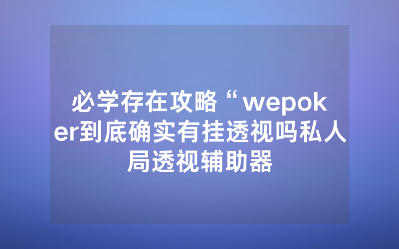 必学存在攻略“wepoker到底确实有挂透视吗私人局透视辅助器