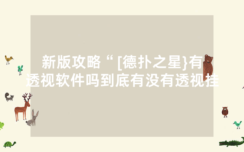 新版攻略“[德扑之星}有透视软件吗到底有没有透视挂