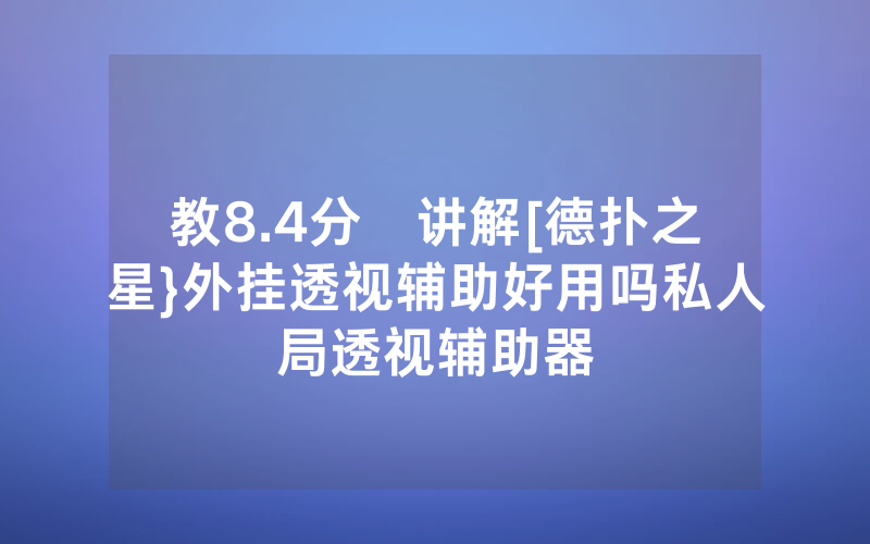教8.4分鐘讲解[德扑之星}外挂透视辅助好用吗私人局透视辅助器