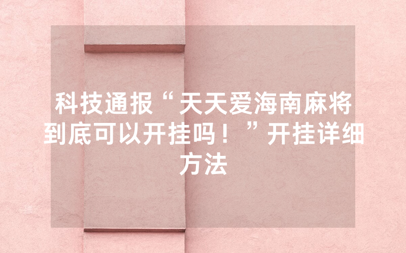 科技通报“天天爱海南麻将到底可以开挂吗！”开挂详细方法