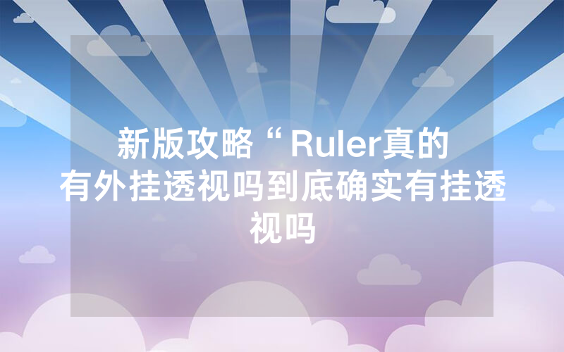新版攻略“Ruler真的有外挂透视吗到底确实有挂透视吗