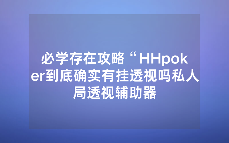 必学存在攻略“HHpoker到底确实有挂透视吗私人局透视辅助器