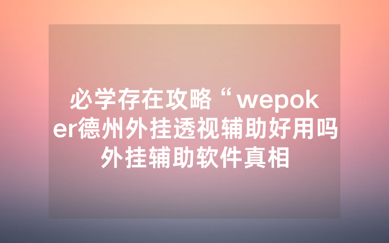 必学存在攻略“wepoker德州外挂透视辅助好用吗外挂辅助软件真相