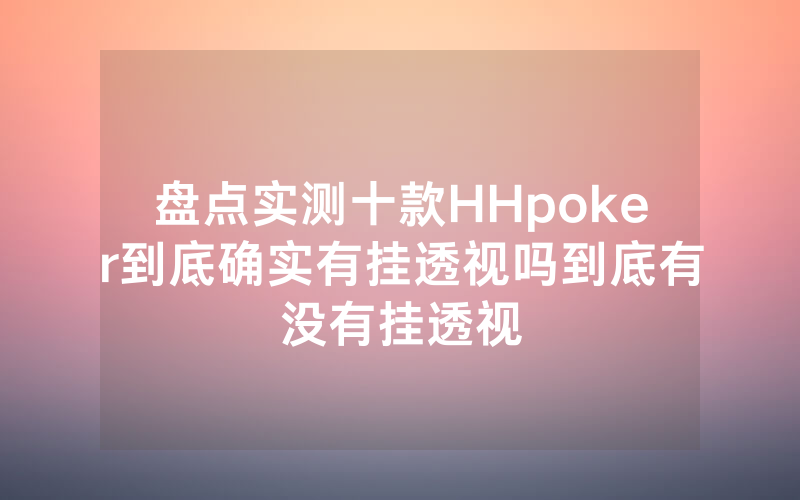 盘点实测十款HHpoker到底确实有挂透视吗到底有没有挂透视