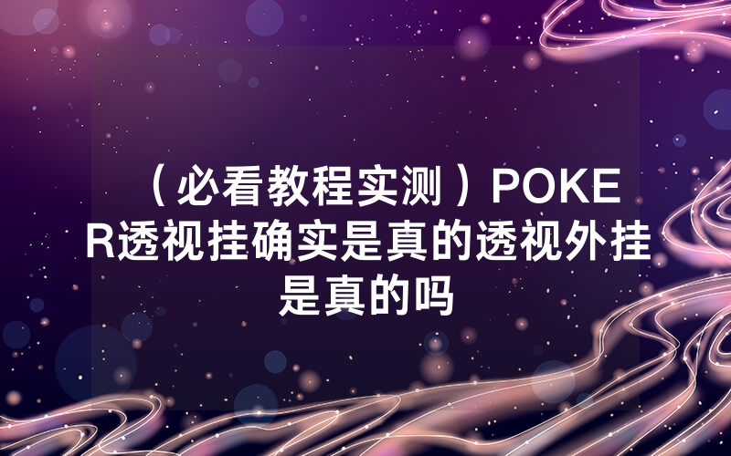 （必看教程实测）POKER透视挂确实是真的透视外挂是真的吗