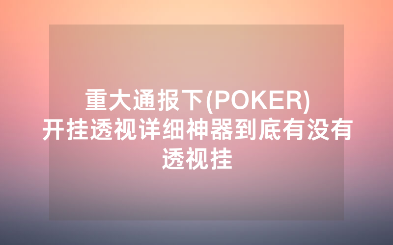 重大通报下(POKER)开挂透视详细神器到底有没有透视挂