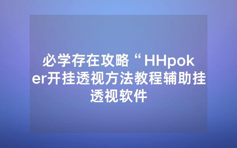 必学存在攻略“HHpoker开挂透视方法教程辅助挂透视软件