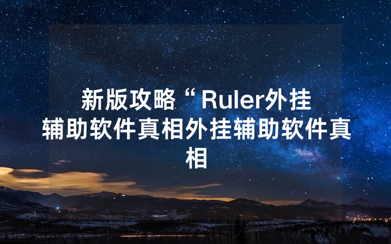新版攻略“Ruler外挂辅助软件真相外挂辅助软件真相