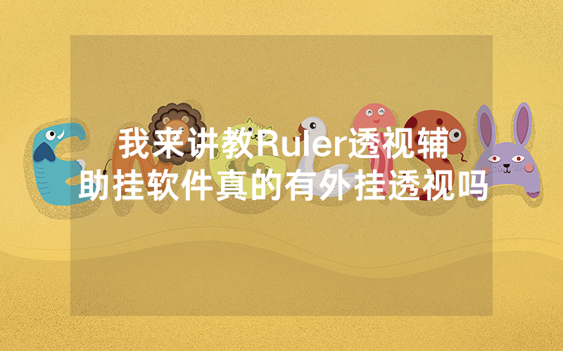 我来讲教Ruler透视辅助挂软件真的有外挂透视吗