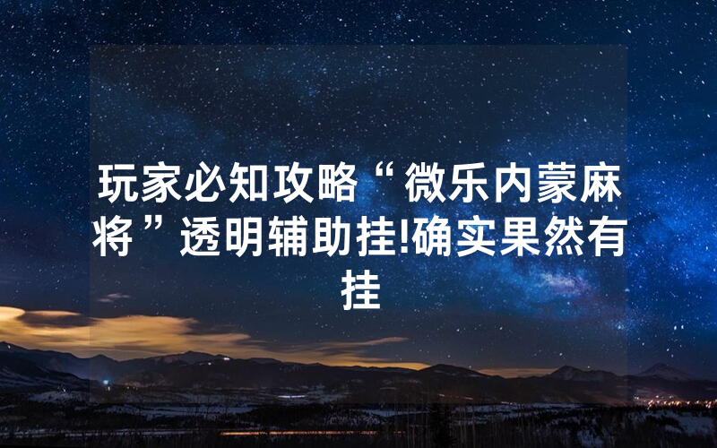玩家必知攻略“微乐内蒙麻将”透明辅助挂!确实果然有挂