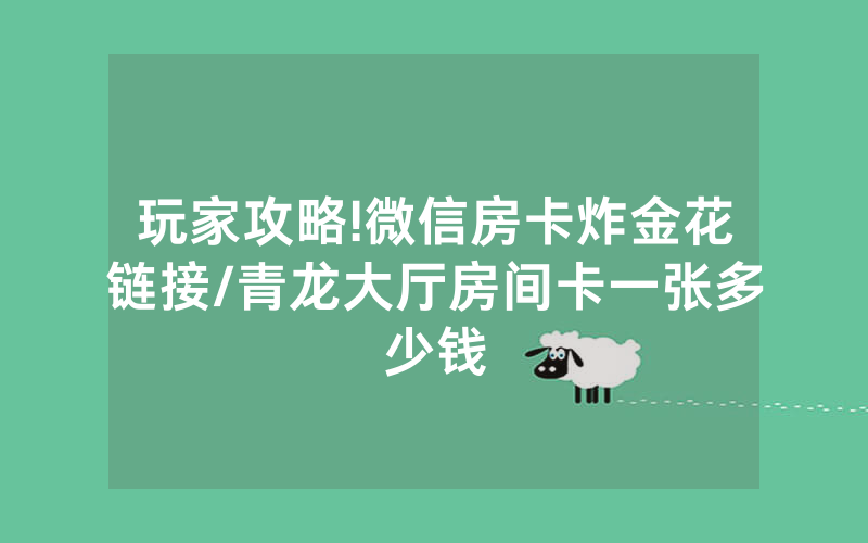 玩家攻略!微信房卡炸金花链接/青龙大厅房间卡一张多少钱