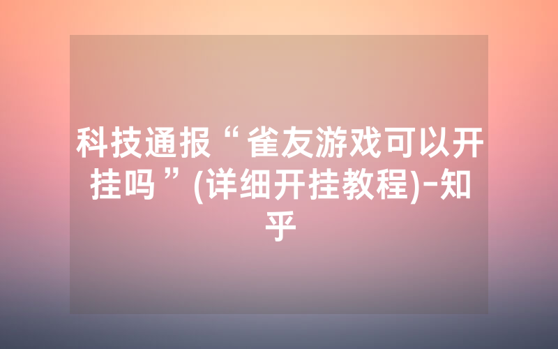 科技通报“雀友游戏可以开挂吗”(详细开挂教程)-知乎