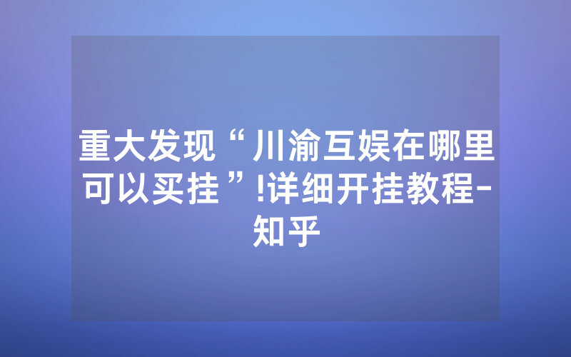 重大发现“川渝互娱在哪里可以买挂”!详细开挂教程-知乎