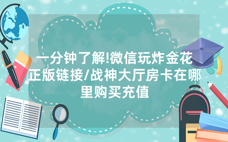 一分钟了解!微信玩炸金花正版链接/战神大厅房卡在哪里购买充值
