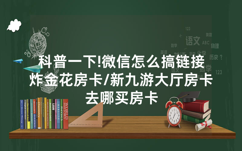 科普一下!微信怎么搞链接炸金花房卡/新九游大厅房卡去哪买房卡