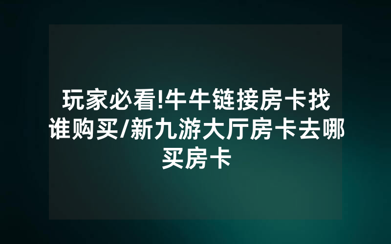 玩家必看!牛牛链接房卡找谁购买/新九游大厅房卡去哪买房卡