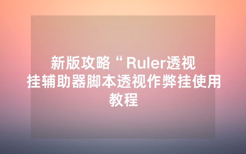新版攻略“Ruler透视挂辅助器脚本透视作弊挂使用教程