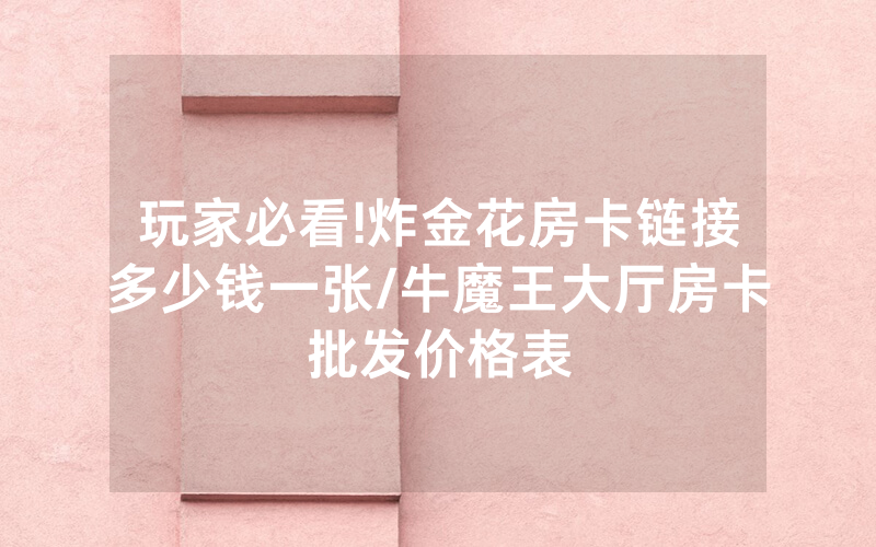 玩家必看!炸金花房卡链接多少钱一张/牛魔王大厅房卡批发价格表