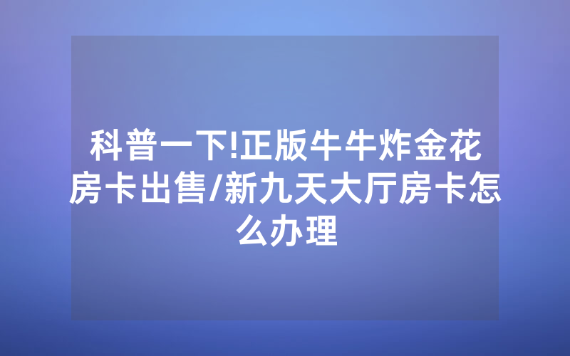 科普一下!正版牛牛炸金花房卡出售/新九天大厅房卡怎么办理