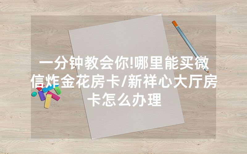 一分钟教会你!哪里能买微信炸金花房卡/新祥心大厅房卡怎么办理