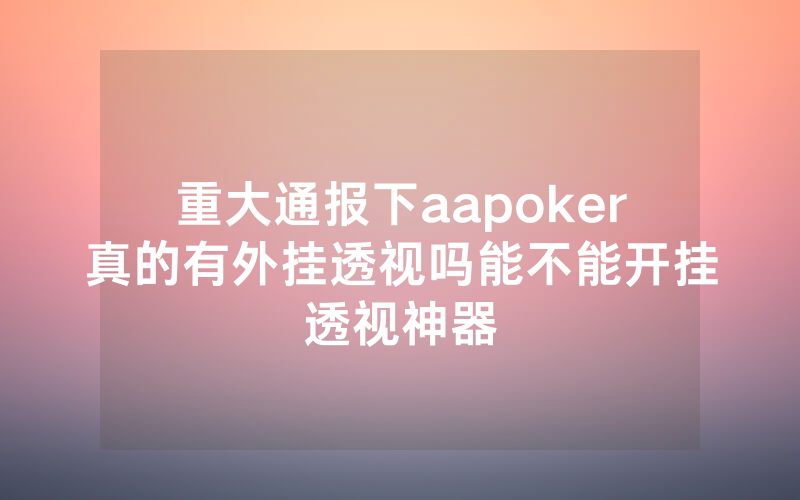 重大通报下aapoker真的有外挂透视吗能不能开挂透视神器
