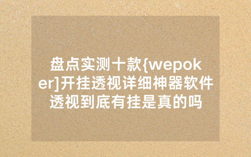 盘点实测十款{wepoker]开挂透视详细神器软件透视到底有挂是真的吗