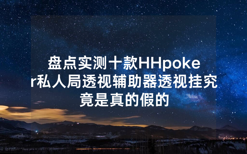 盘点实测十款HHpoker私人局透视辅助器透视挂究竟是真的假的